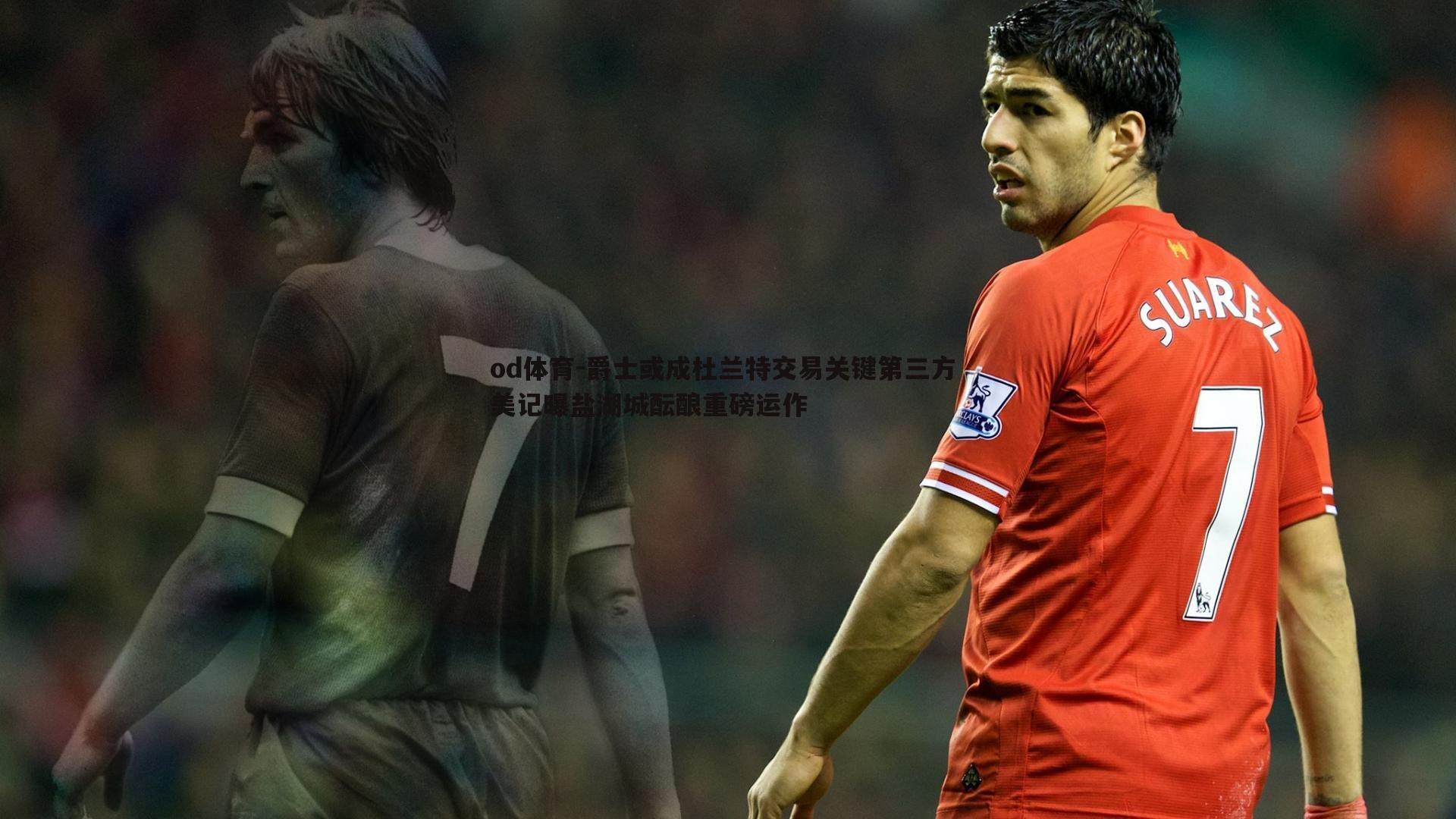 爵士或成杜兰特交易关键第三方 美记曝盐湖城酝酿重磅运作