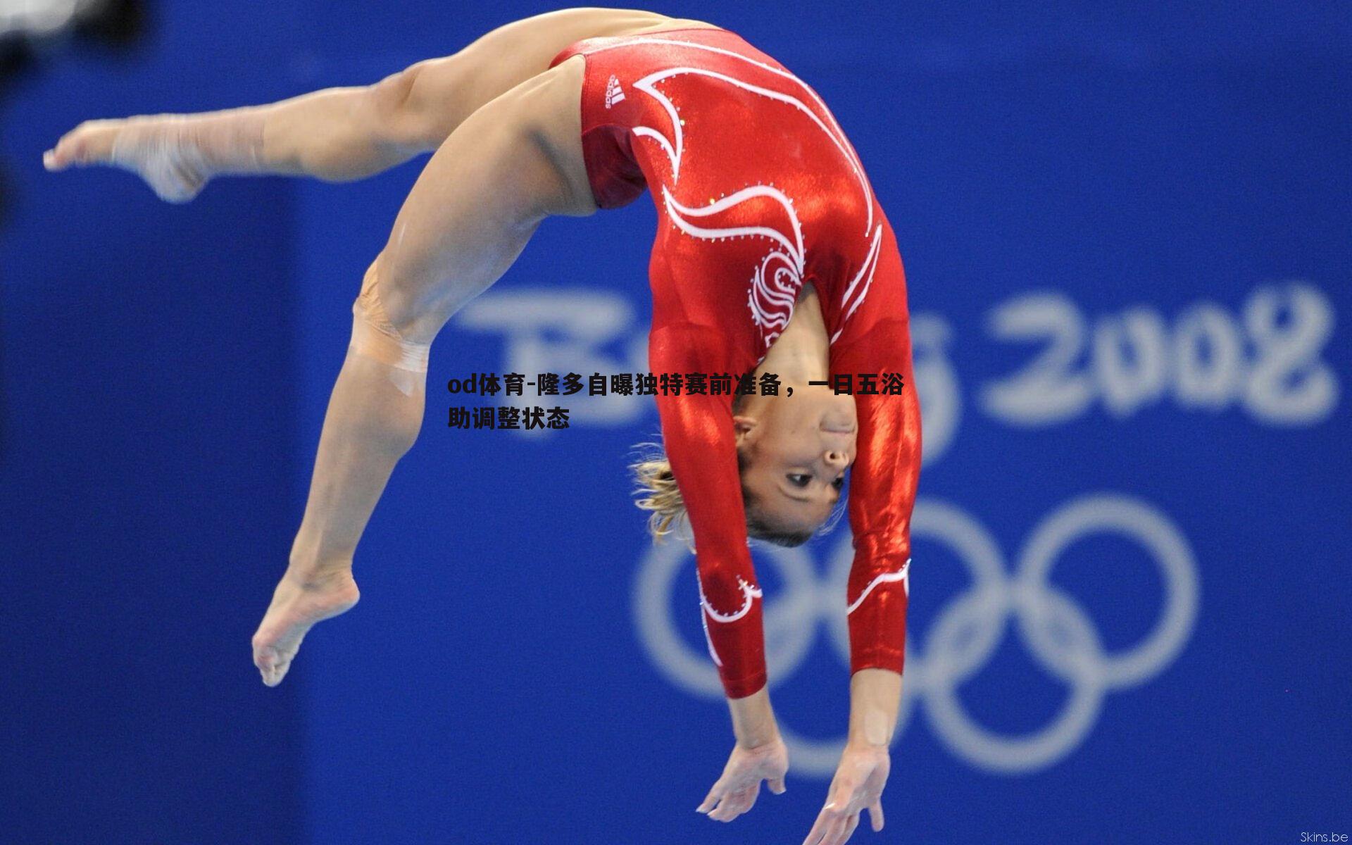 隆多自曝独特赛前准备,一日五浴助调整状态