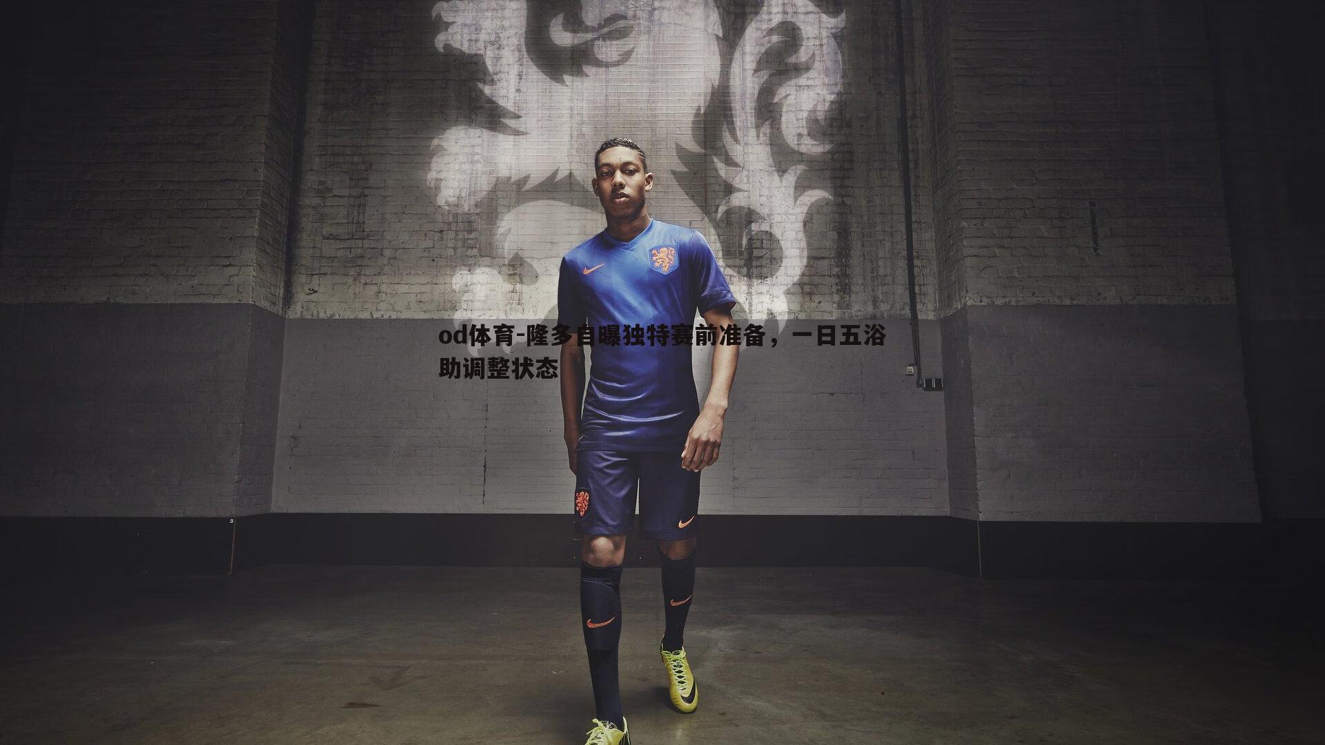 隆多自曝独特赛前准备,一日五浴助调整状态