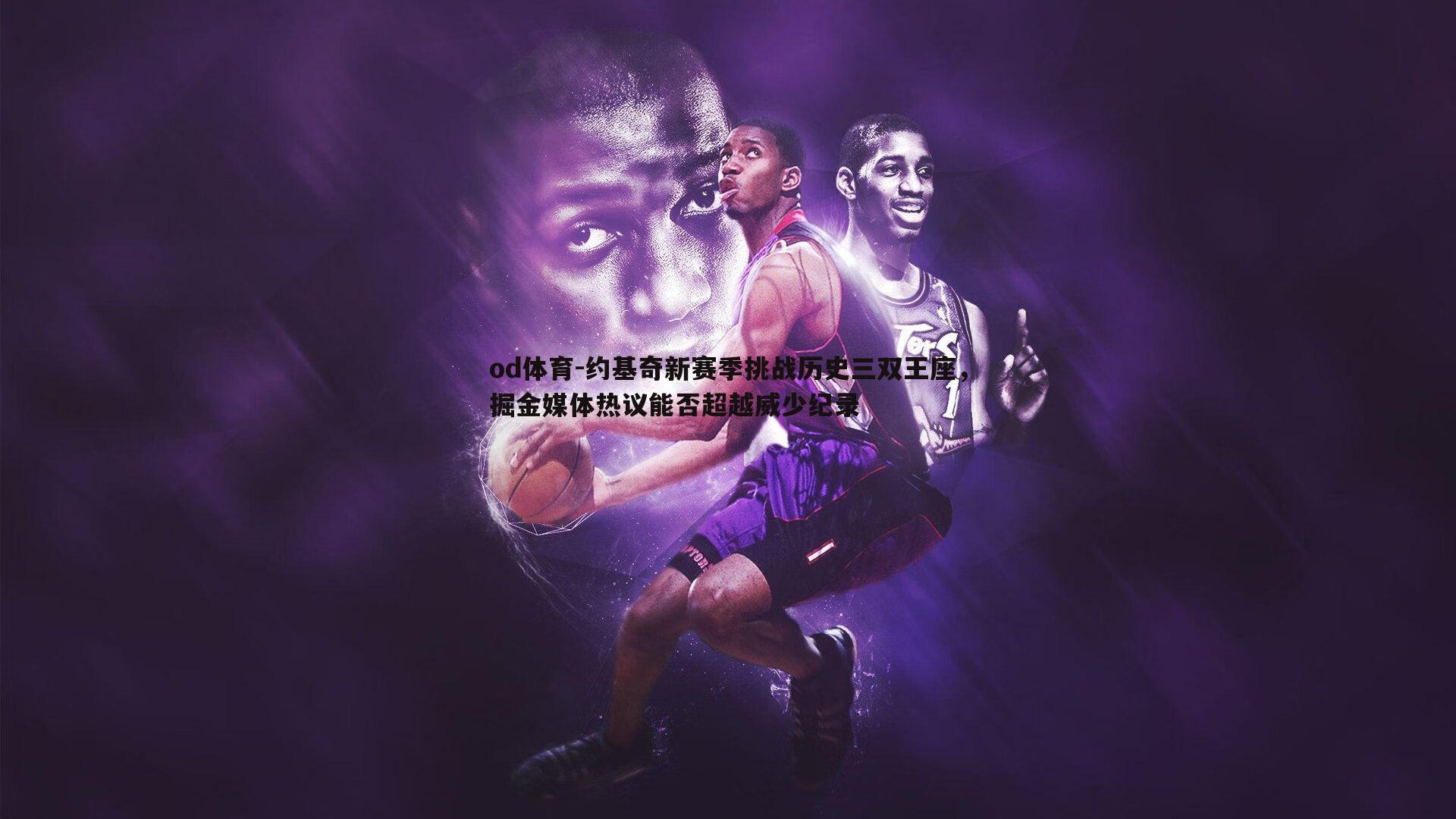 约基奇新赛季挑战历史三双王座,掘金媒体热议能否超越威少纪录