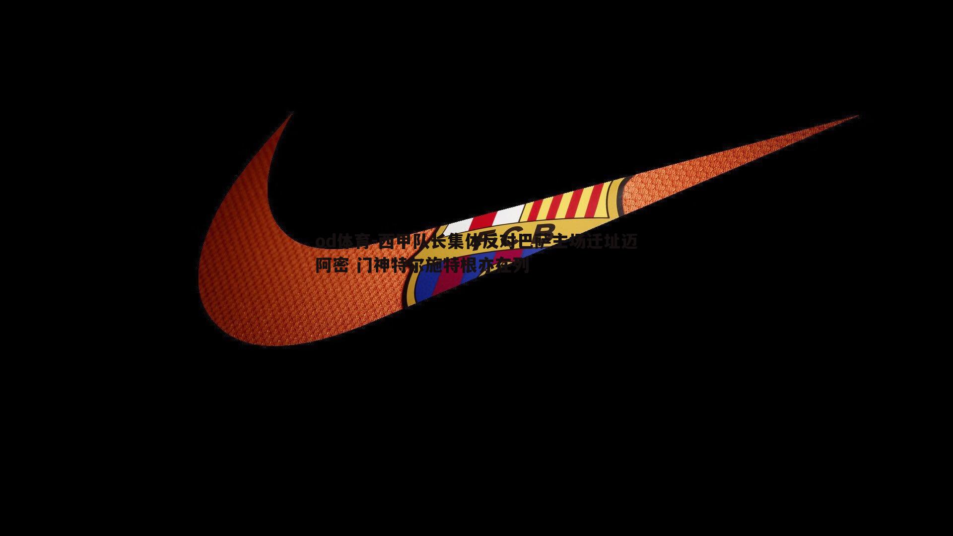 西甲队长集体反对巴萨主场迁址迈阿密 门神特尔施特根亦在列